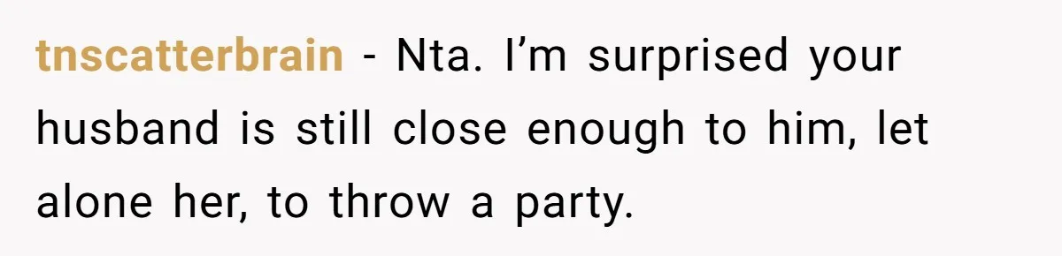 tnscatterbrain − Nta. I’m surprised your husband is still close enough to him, let alone her, to throw a party.