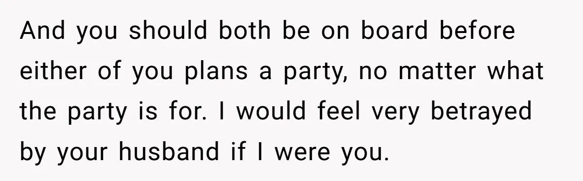 And you should both be on board before either of you plans a party, no matter what the party is for. I would feel very betrayed by your husband if...