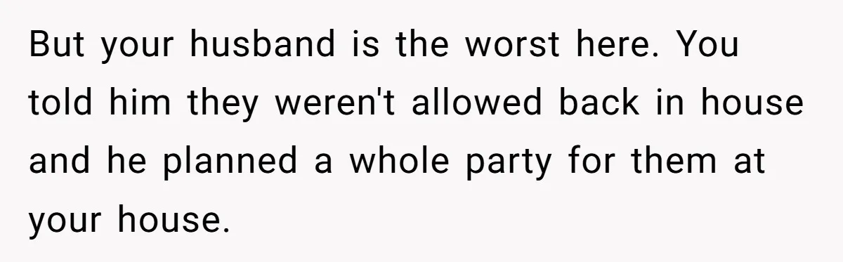 But your husband is the worst here. You told him they weren't allowed back in house and he planned a whole party for them at your house.