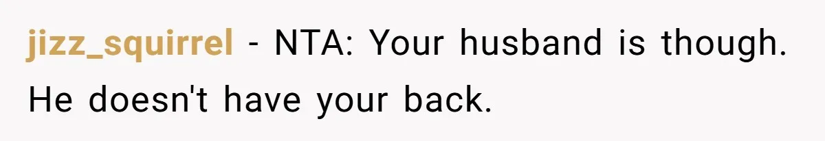 jizz_squirrel − NTA: Your husband is though. He doesn't have your back.