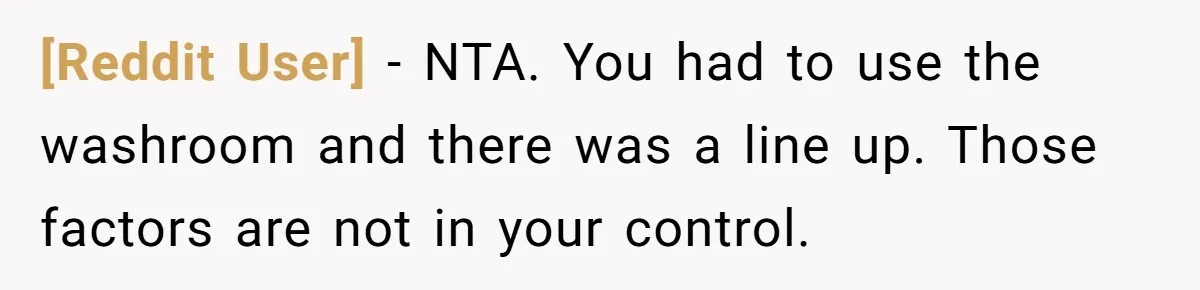 [Reddit User] − NTA. You had to use the washroom and there was a line up. Those factors are not in your control.