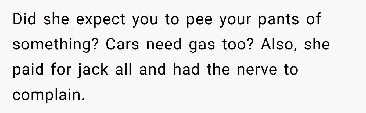 Did she expect you to pee your pants of something? Cars need gas too? Also, she paid for jack all and had the nerve to complain.
