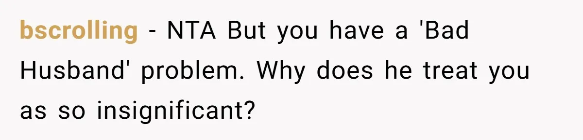 bscrolling − NTA But you have a 'Bad Husband' problem. Why does he treat you as so insignificant?