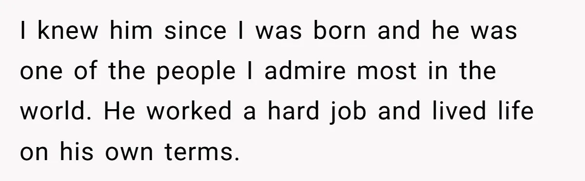 I knew him since I was born and he was one of the people I admire most in the world. He worked a hard job and lived life on his...