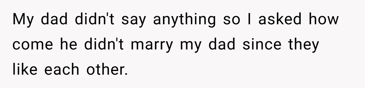My dad didn't say anything so I asked how come he didn't marry my dad since they like each other.