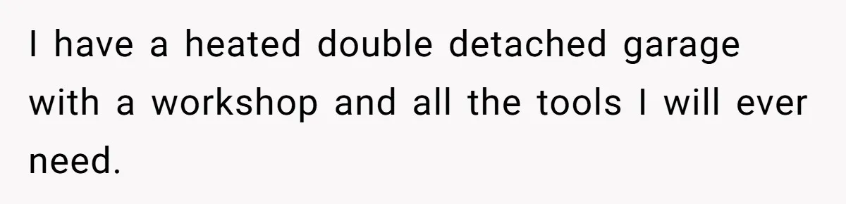 I have a heated double detached garage with a workshop and all the tools I will ever need.