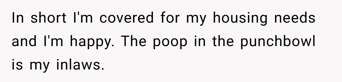 In short I'm covered for my housing needs and I'm happy. The poop in the punchbowl is my inlaws.