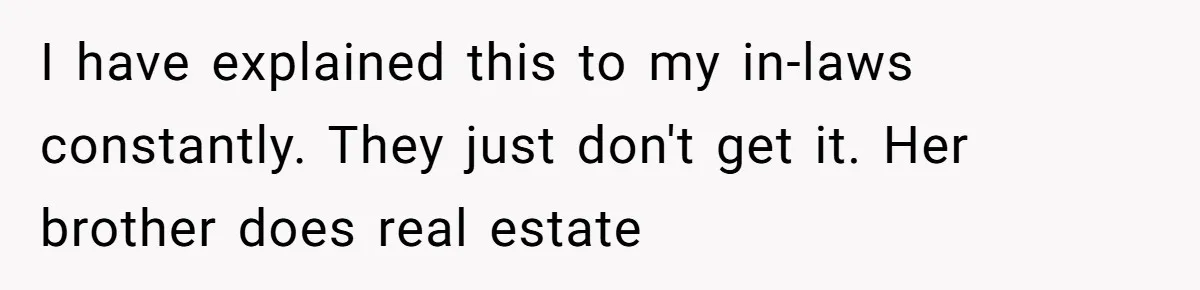 I have explained this to my in-laws constantly. They just don't get it. Her brother does real estate