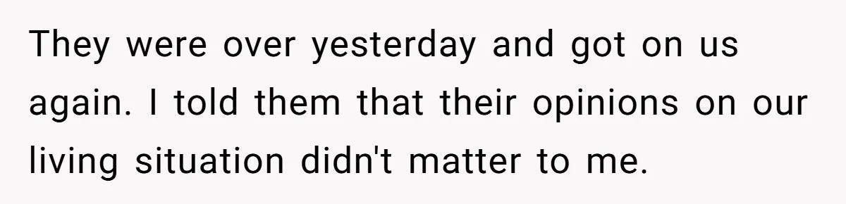 They were over yesterday and got on us again. I told them that their opinions on our living situation didn't matter to me.
