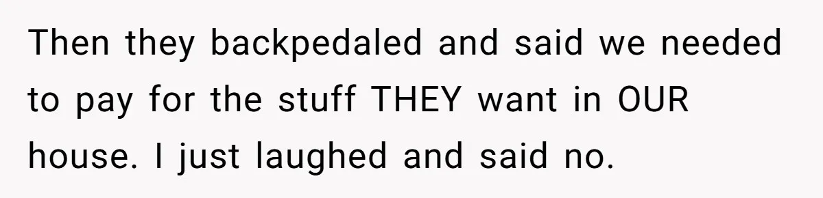 Then they backpedaled and said we needed to pay for the stuff THEY want in OUR house. I just laughed and said no.