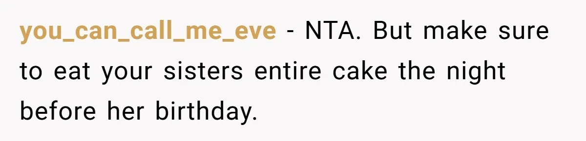 you_can_call_me_eve − NTA. But make sure to eat your sisters entire cake the night before her birthday.