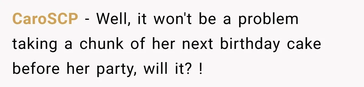 CaroSCP − Well, it won't be a problem taking a chunk of her next birthday cake before her party, will it? !
