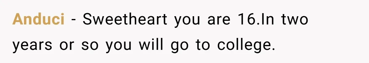 Anduci − Sweetheart you are 16.In two years or so you will go to college.