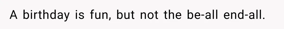 A birthday is fun, but not the be-all end-all.