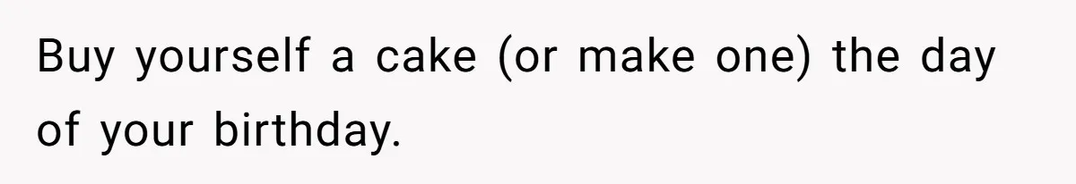 Buy yourself a cake (or make one) the day of your birthday.