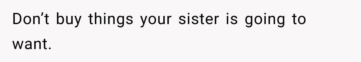 Don’t buy things your sister is going to want.