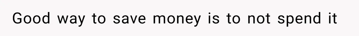 Good way to save money is to not spend it