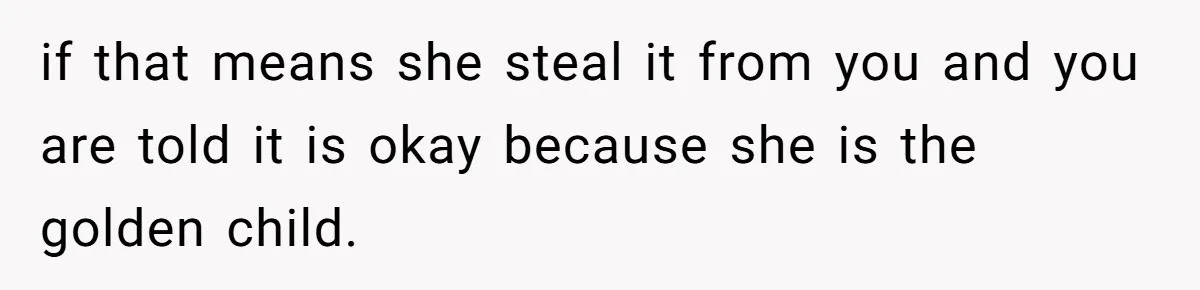 if that means she steal it from you and you are told it is okay because she is the golden child.