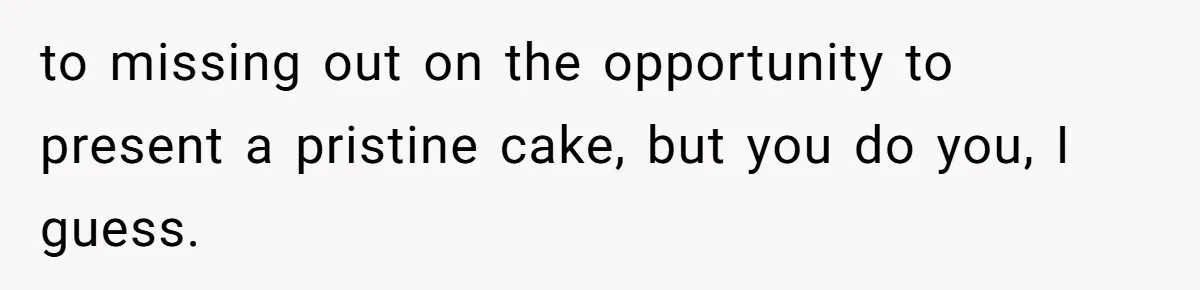 to missing out on the opportunity to present a pristine cake, but you do you, I guess.
