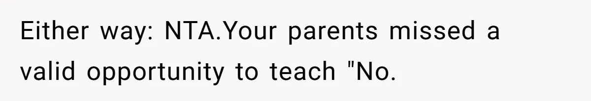Either way: NTA.Your parents missed a valid opportunity to teach "No.