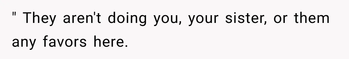 " They aren't doing you, your sister, or them any favors here.