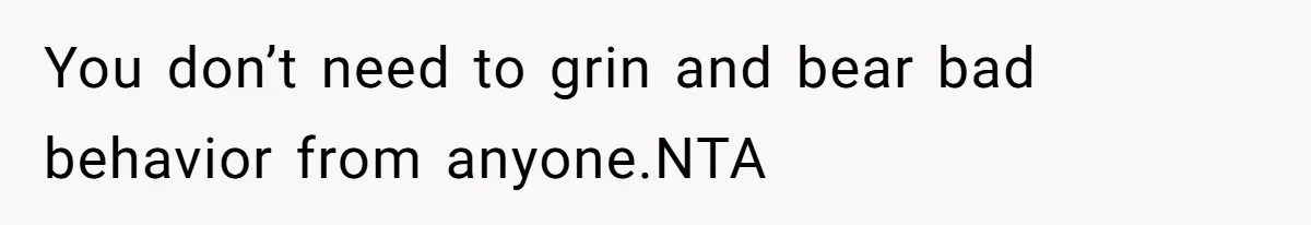 You don’t need to grin and bear bad behavior from anyone.NTA