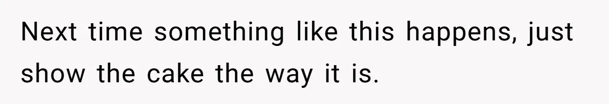 Next time something like this happens, just show the cake the way it is.