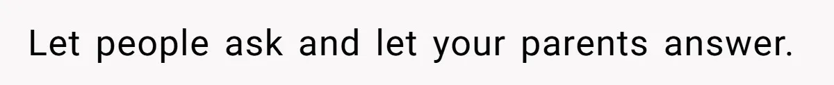 Let people ask and let your parents answer.