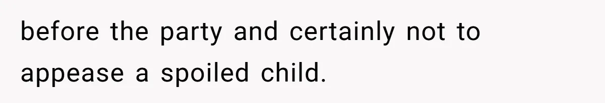 before the party and certainly not to appease a spoiled child.