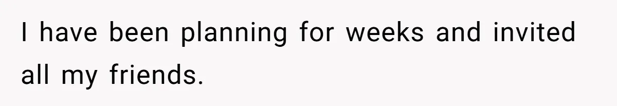 I have been planning for weeks and invited all my friends.