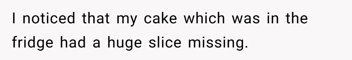 I noticed that my cake which was in the fridge had a huge slice missing.