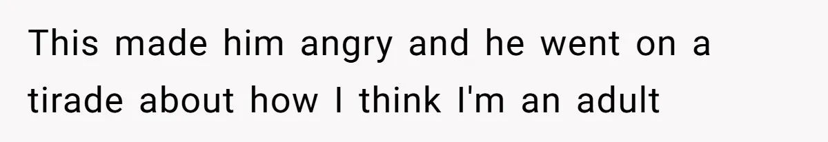 This made him angry and he went on a tirade about how I think I'm an adult