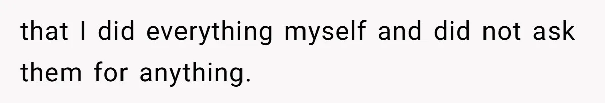 that I did everything myself and did not ask them for anything.