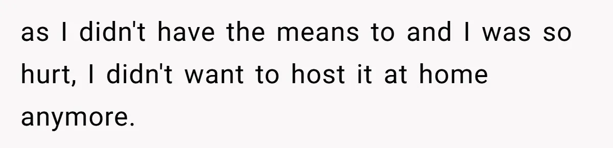 as I didn't have the means to and I was so hurt, I didn't want to host it at home anymore.
