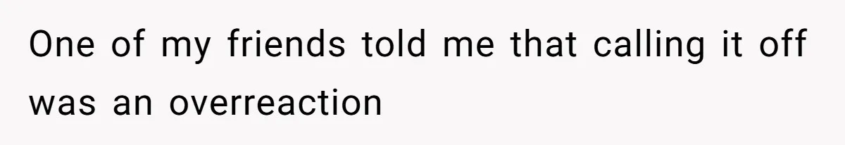 One of my friends told me that calling it off was an overreaction