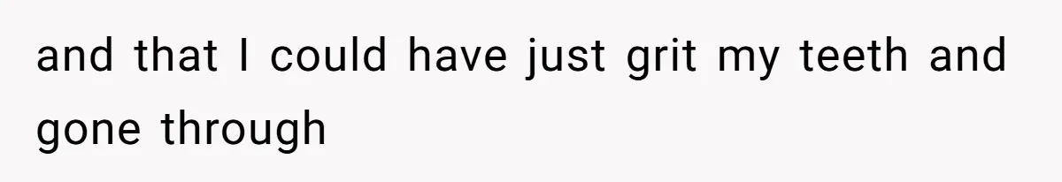 and that I could have just grit my teeth and gone through