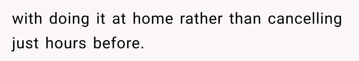 with doing it at home rather than cancelling just hours before.