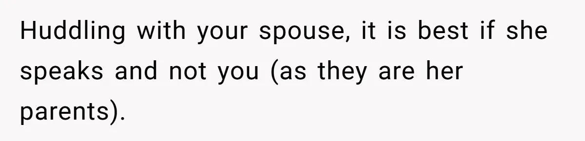 Huddling with your spouse, it is best if she speaks and not you (as they are her parents).