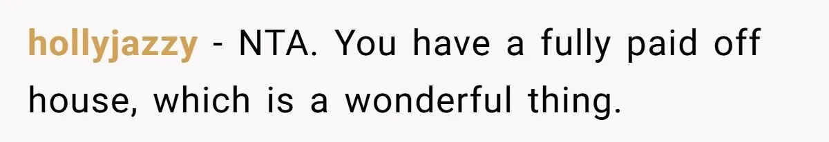 hollyjazzy − NTA. You have a fully paid off house, which is a wonderful thing.