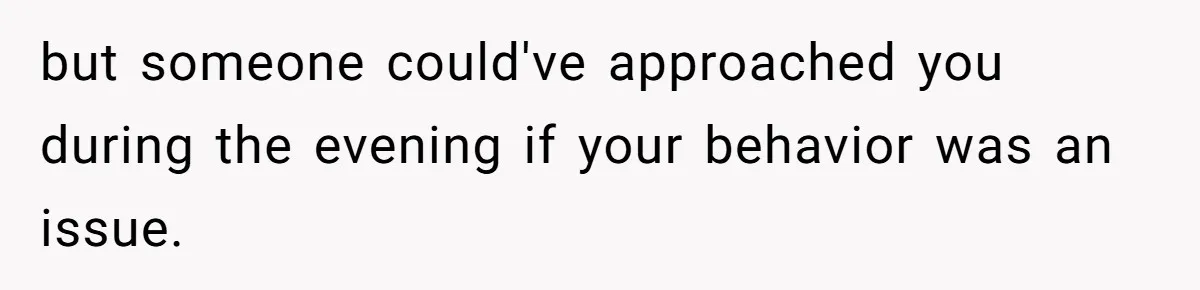 Woman Steals The Spotlight With Wild Dance Moves At Sister’s Wedding, Family Says She Turned It Into A Performance but someone could've approached you during the evening if your behavior was an issue.