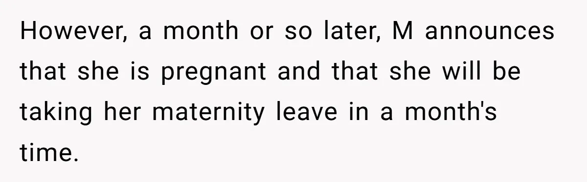 However, a month or so later, M announces that she is pregnant and that she will be taking her maternity leave in a month's time.