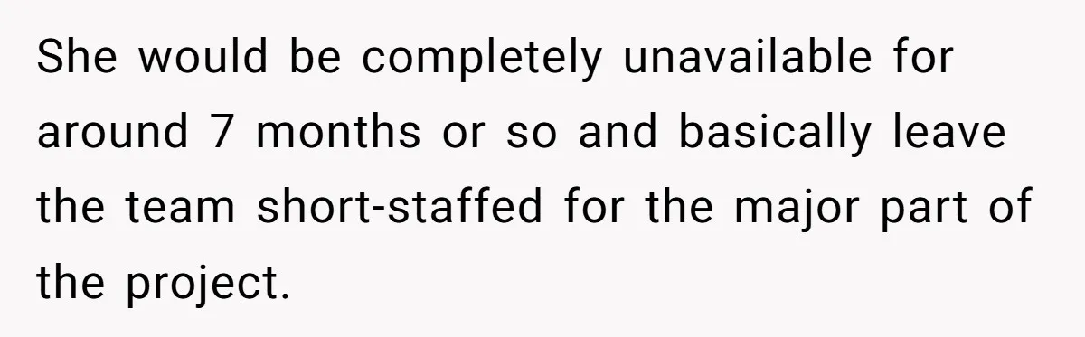 She would be completely unavailable for around 7 months or so and basically leave the team short-staffed for the major part of the project.