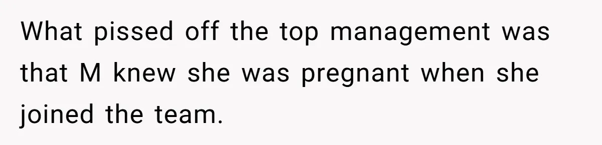 What pissed off the top management was that M knew she was pregnant when she joined the team.
