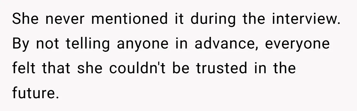 She never mentioned it during the interview. By not telling anyone in advance, everyone felt that she couldn't be trusted in the future.