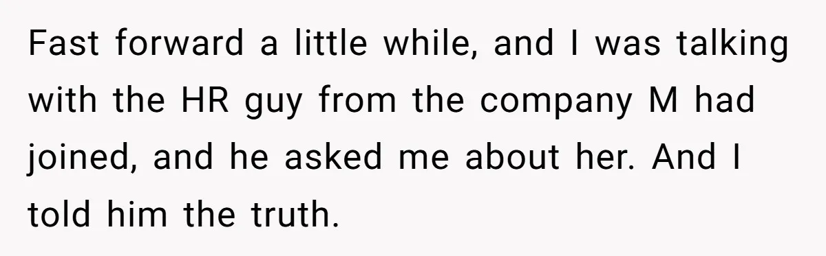 Fast forward a little while, and I was talking with the HR guy from the company M had joined, and he asked me about her. And I told him the...