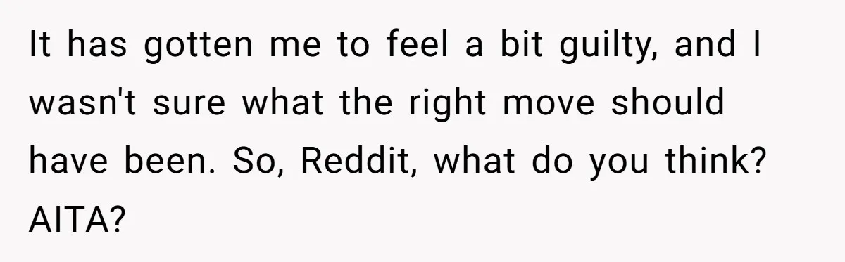 It has gotten me to feel a bit guilty, and I wasn't sure what the right move should have been. So, Reddit, what do you think? AITA?