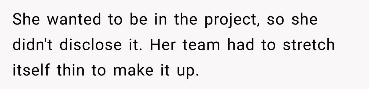 She wanted to be in the project, so she didn't disclose it. Her team had to stretch itself thin to make it up.