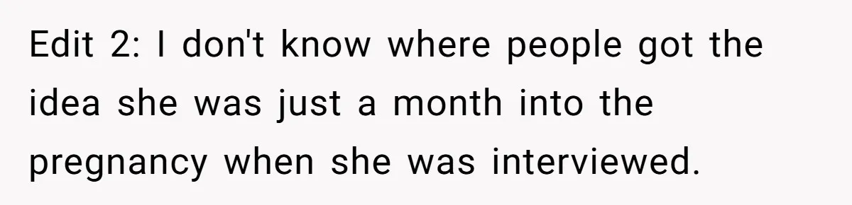 Edit 2: I don't know where people got the idea she was just a month into the pregnancy when she was interviewed.