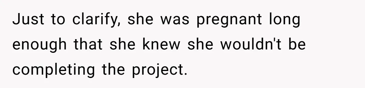 Just to clarify, she was pregnant long enough that she knew she wouldn't be completing the project.