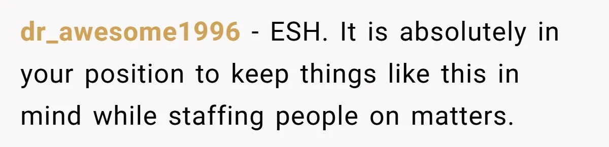 dr_awesome1996 − ESH. It is absolutely in your position to keep things like this in mind while staffing people on matters.